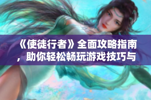 《使徒行者》全面攻略指南，助你轻松畅玩游戏技巧与秘诀