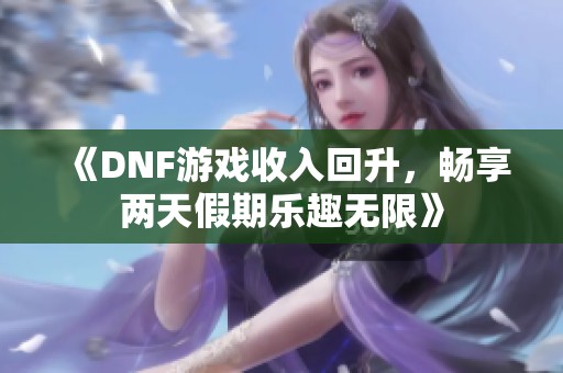 《DNF游戏收入回升，畅享两天假期乐趣无限》