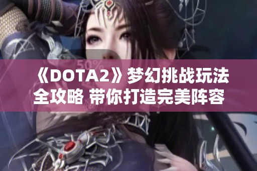 《DOTA2》梦幻挑战玩法全攻略 带你打造完美阵容