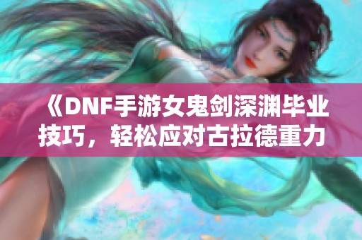 《DNF手游女鬼剑深渊毕业技巧，轻松应对古拉德重力套》