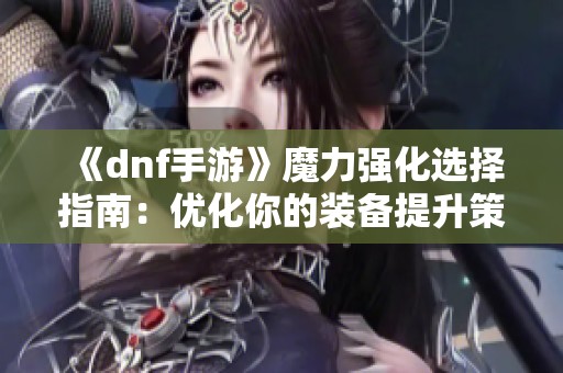 《dnf手游》魔力强化选择指南：优化你的装备提升策略