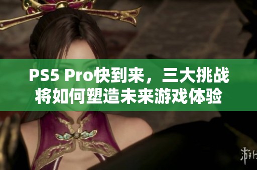 PS5 Pro快到来，三大挑战将如何塑造未来游戏体验