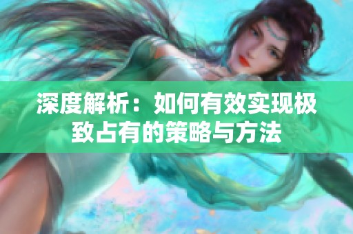 深度解析：如何有效实现极致占有的策略与方法