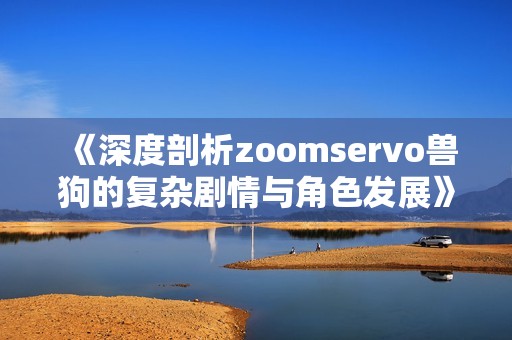 《深度剖析zoomservo兽狗的复杂剧情与角色发展》