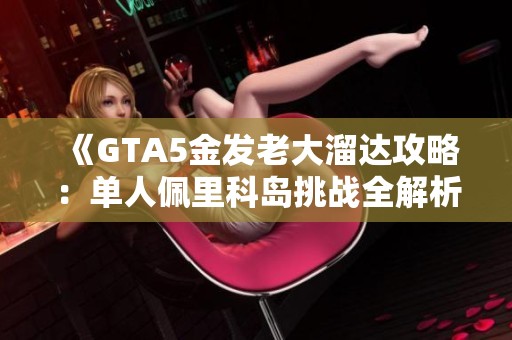 《GTA5金发老大溜达攻略：单人佩里科岛挑战全解析》