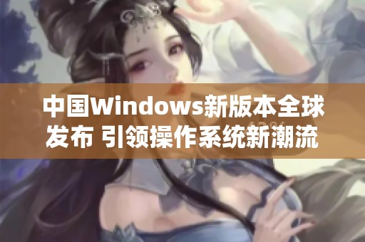 中国Windows新版本全球发布 引领操作系统新潮流