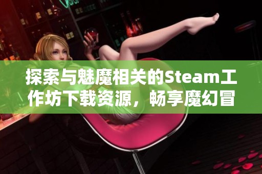 探索与魅魔相关的Steam工作坊下载资源，畅享魔幻冒险体验