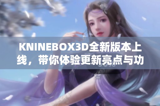 KNINEBOX3D全新版本上线，带你体验更新亮点与功能改进