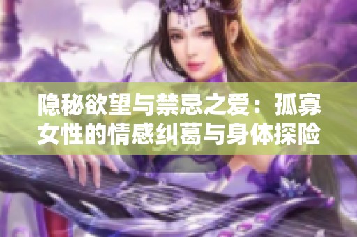 隐秘欲望与禁忌之爱：孤寡女性的情感纠葛与身体探险