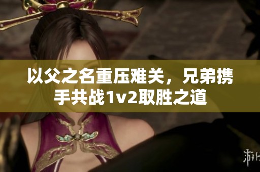 以父之名重压难关，兄弟携手共战1v2取胜之道