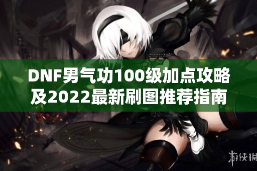 DNF男气功100级加点攻略及2022最新刷图推荐指南