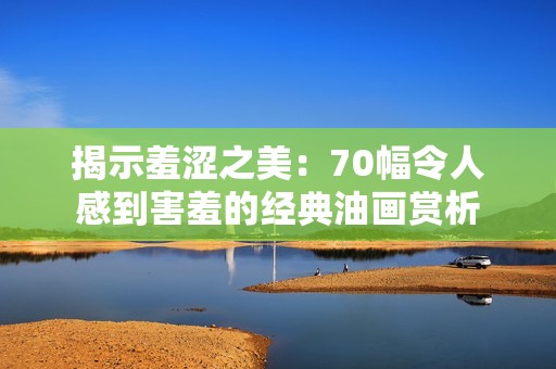 揭示羞涩之美：70幅令人感到害羞的经典油画赏析