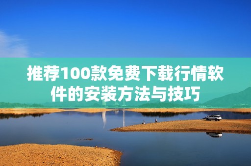 推荐100款免费下载行情软件的安装方法与技巧