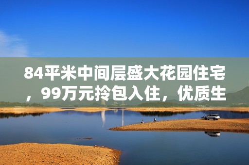 84平米中间层盛大花园住宅，99万元拎包入住，优质生活等您来！