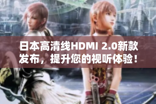 日本高清线HDMI 2.0新款发布，提升您的视听体验！