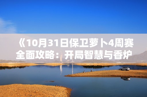 《10月31日保卫萝卜4周赛全面攻略：开局智慧与香炉巧妙运用》