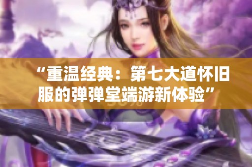 “重温经典：第七大道怀旧服的弹弹堂端游新体验”