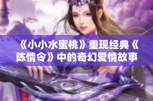 《小小水蜜桃》重现经典《陈情令》中的奇幻爱情故事