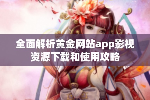 全面解析黄金网站app影视资源下载和使用攻略