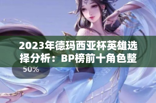 2023年德玛西亚杯英雄选择分析：BP榜前十角色整理