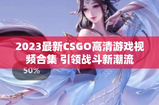 2023最新CSGO高清游戏视频合集 引领战斗新潮流