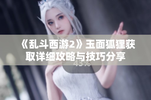 《乱斗西游2》玉面狐狸获取详细攻略与技巧分享