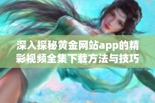 深入探秘黄金网站app的精彩视频全集下载方法与技巧