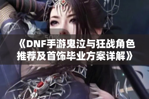 《DNF手游鬼泣与狂战角色推荐及首饰毕业方案详解》