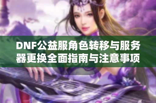 DNF公益服角色转移与服务器更换全面指南与注意事项