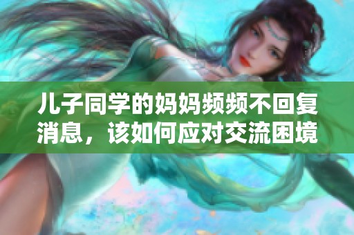 儿子同学的妈妈频频不回复消息，该如何应对交流困境