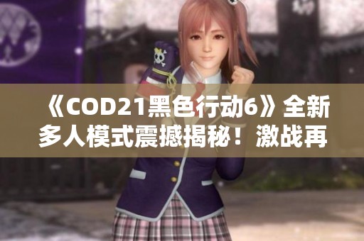 《COD21黑色行动6》全新多人模式震撼揭秘！激战再启新篇章