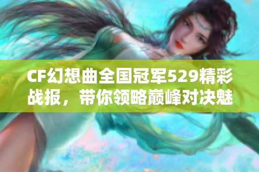 CF幻想曲全国冠军529精彩战报，带你领略巅峰对决魅力