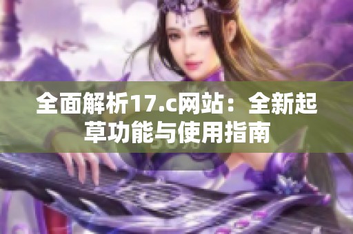 全面解析17.c网站：全新起草功能与使用指南