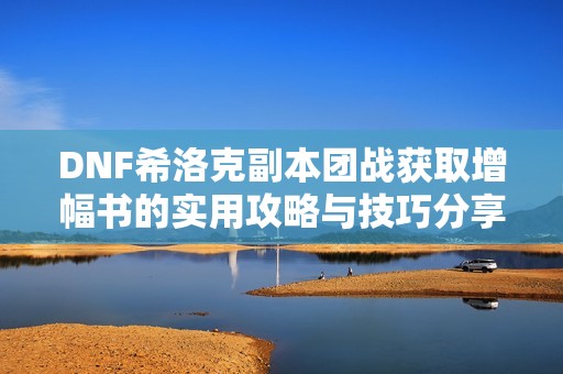 DNF希洛克副本团战获取增幅书的实用攻略与技巧分享