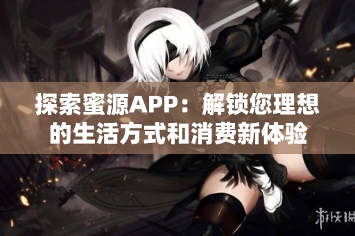 探索蜜源APP：解锁您理想的生活方式和消费新体验