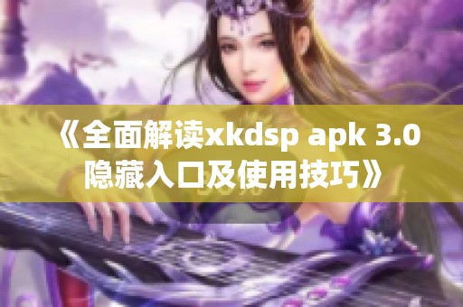 《全面解读xkdsp apk 3.0隐藏入口及使用技巧》