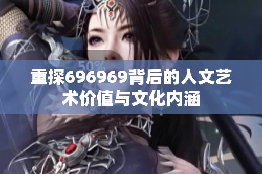 重探696969背后的人文艺术价值与文化内涵