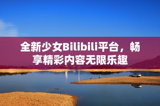 全新少女Bilibili平台，畅享精彩内容无限乐趣