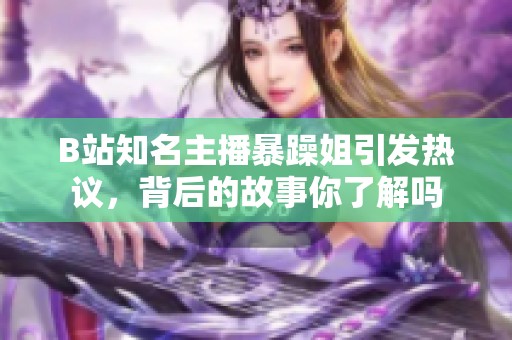 B站知名主播暴躁姐引发热议，背后的故事你了解吗