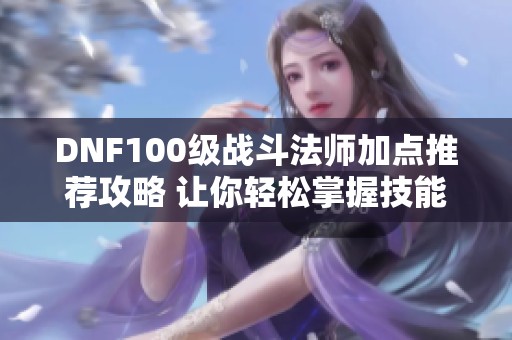 DNF100级战斗法师加点推荐攻略 让你轻松掌握技能分配技巧