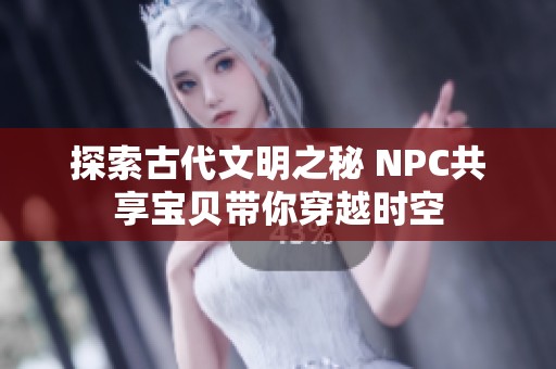 探索古代文明之秘 NPC共享宝贝带你穿越时空