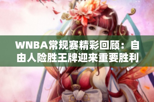 WNBA常规赛精彩回顾：自由人险胜王牌迎来重要胜利