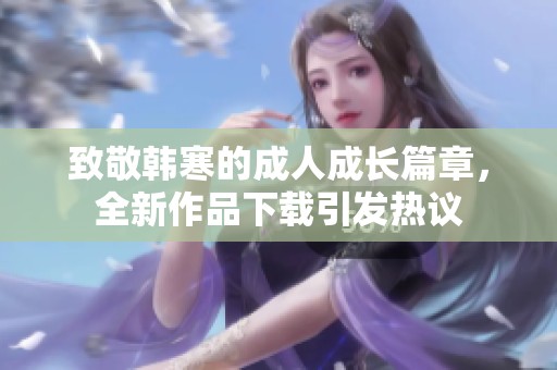 致敬韩寒的成人成长篇章，全新作品下载引发热议