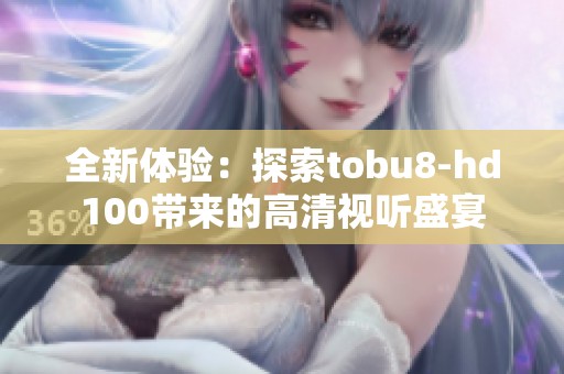 全新体验：探索tobu8-hd100带来的高清视听盛宴