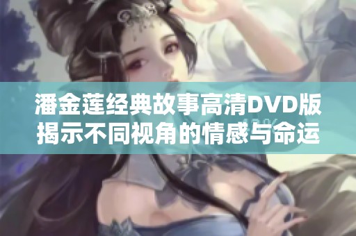 潘金莲经典故事高清DVD版揭示不同视角的情感与命运