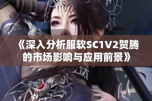 《深入分析服软SC1V2贺腾的市场影响与应用前景》