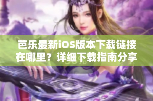 芭乐最新iOS版本下载链接在哪里？详细下载指南分享