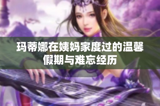 玛蒂娜在姨妈家度过的温馨假期与难忘经历