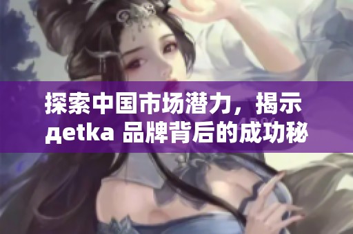 探索中国市场潜力，揭示 дetka 品牌背后的成功秘籍