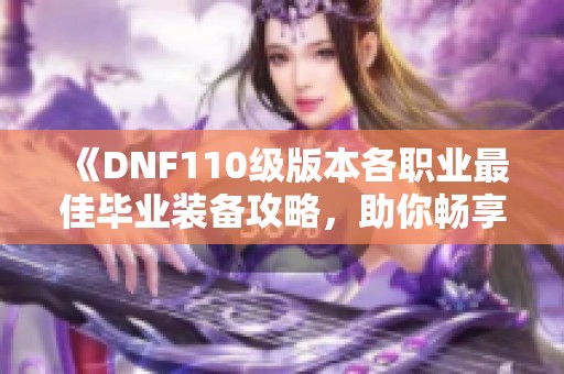 《DNF110级版本各职业最佳毕业装备攻略，助你畅享游戏乐趣》